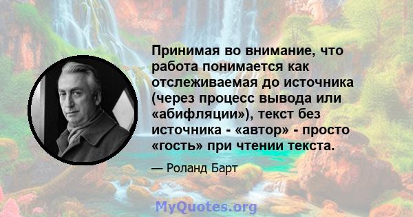 Принимая во внимание, что работа понимается как отслеживаемая до источника (через процесс вывода или «абифляции»), текст без источника - «автор» - просто «гость» при чтении текста.