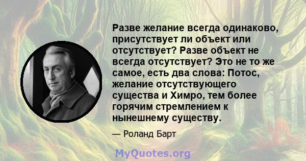 Разве желание всегда одинаково, присутствует ли объект или отсутствует? Разве объект не всегда отсутствует? Это не то же самое, есть два слова: Потос, желание отсутствующего существа и Химро, тем более горячим