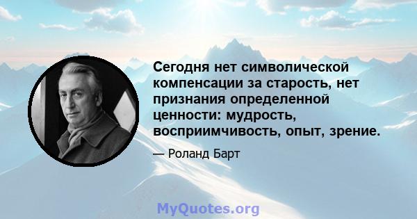 Сегодня нет символической компенсации за старость, нет признания определенной ценности: мудрость, восприимчивость, опыт, зрение.