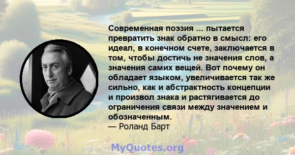 Современная поэзия ... пытается превратить знак обратно в смысл: его идеал, в конечном счете, заключается в том, чтобы достичь не значения слов, а значения самих вещей. Вот почему он обладает языком, увеличивается так