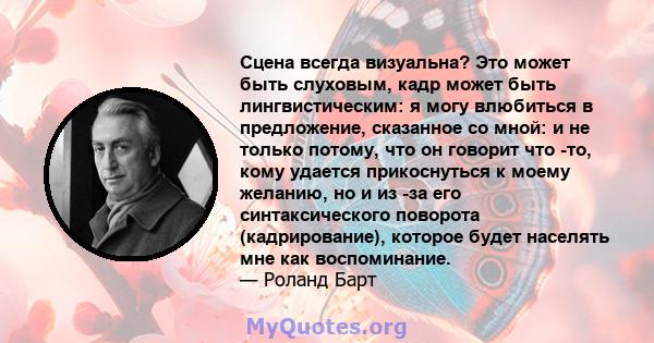 Сцена всегда визуальна? Это может быть слуховым, кадр может быть лингвистическим: я могу влюбиться в предложение, сказанное со мной: и не только потому, что он говорит что -то, кому удается прикоснуться к моему желанию, 