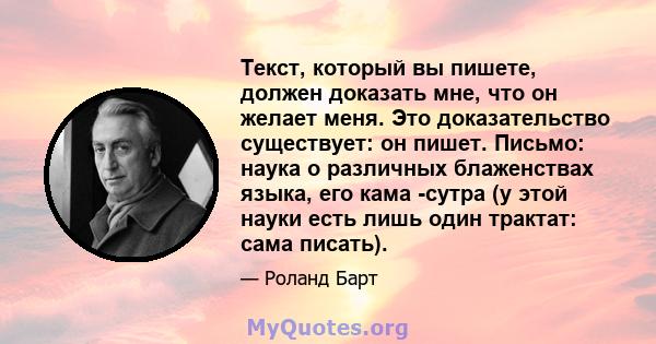 Текст, который вы пишете, должен доказать мне, что он желает меня. Это доказательство существует: он пишет. Письмо: наука о различных блаженствах языка, его кама -сутра (у этой науки есть лишь один трактат: сама писать).