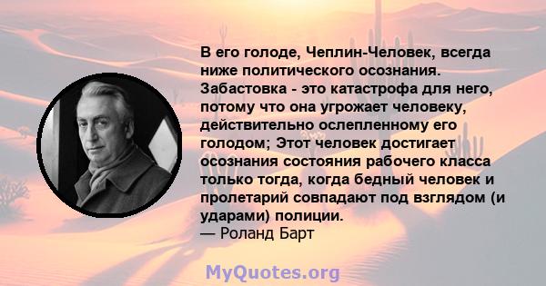 В его голоде, Чеплин-Человек, всегда ниже политического осознания. Забастовка - это катастрофа для него, потому что она угрожает человеку, действительно ослепленному его голодом; Этот человек достигает осознания