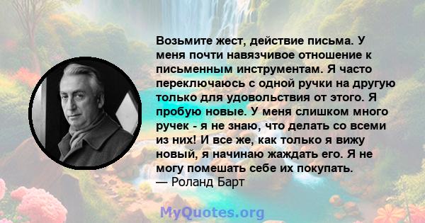 Возьмите жест, действие письма. У меня почти навязчивое отношение к письменным инструментам. Я часто переключаюсь с одной ручки на другую только для удовольствия от этого. Я пробую новые. У меня слишком много ручек - я