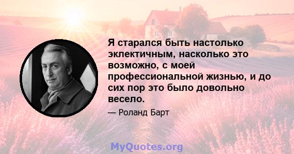 Я старался быть настолько эклектичным, насколько это возможно, с моей профессиональной жизнью, и до сих пор это было довольно весело.