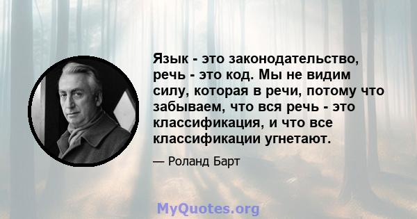 Язык - это законодательство, речь - это код. Мы не видим силу, которая в речи, потому что забываем, что вся речь - это классификация, и что все классификации угнетают.