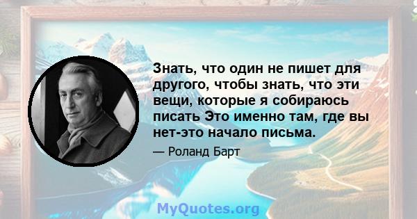 Знать, что один не пишет для другого, чтобы знать, что эти вещи, которые я собираюсь писать Это именно там, где вы нет-это начало письма.