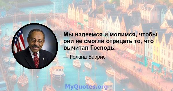 Мы надеемся и молимся, чтобы они не смогли отрицать то, что вычитал Господь.