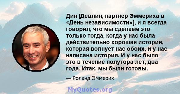 Дин [Девлин, партнер Эммериха в «День независимости»], и я всегда говорил, что мы сделаем это только тогда, когда у нас была действительно хорошая история, которая волнует нас обоих, и у нас написана история. И у нас