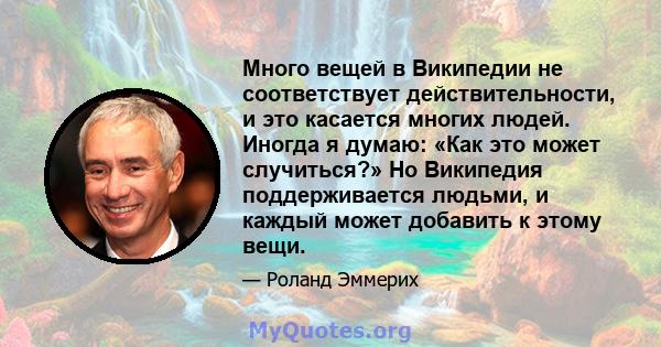 Много вещей в Википедии не соответствует действительности, и это касается многих людей. Иногда я думаю: «Как это может случиться?» Но Википедия поддерживается людьми, и каждый может добавить к этому вещи.