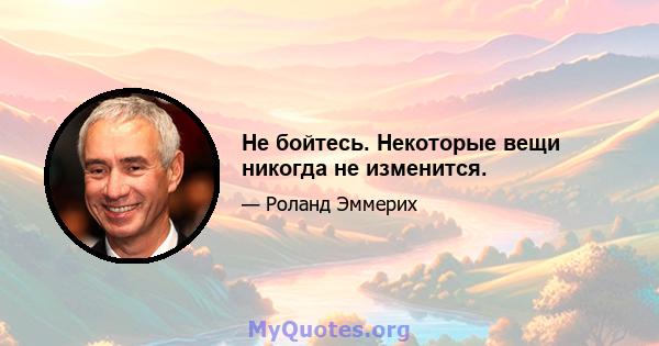 Не бойтесь. Некоторые вещи никогда не изменится.