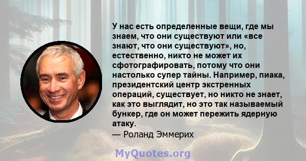 У нас есть определенные вещи, где мы знаем, что они существуют или «все знают, что они существуют», но, естественно, никто не может их сфотографировать, потому что они настолько супер тайны. Например, пиака,