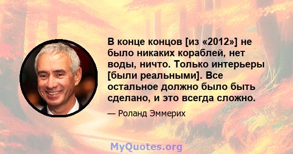 В конце концов [из «2012»] не было никаких кораблей, нет воды, ничто. Только интерьеры [были реальными]. Все остальное должно было быть сделано, и это всегда сложно.