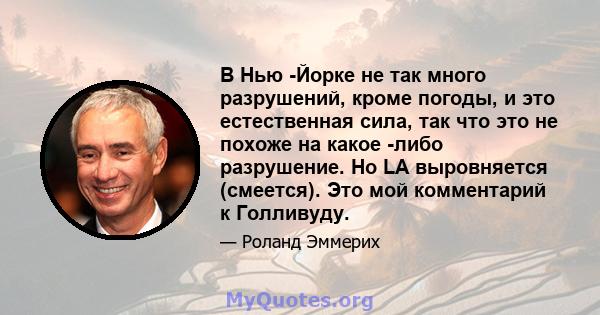 В Нью -Йорке не так много разрушений, кроме погоды, и это естественная сила, так что это не похоже на какое -либо разрушение. Но LA выровняется (смеется). Это мой комментарий к Голливуду.