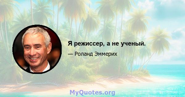 Я режиссер, а не ученый.