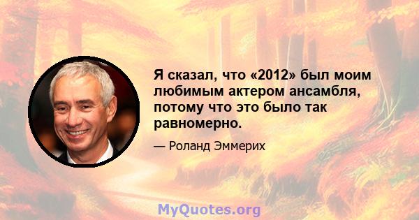 Я сказал, что «2012» был моим любимым актером ансамбля, потому что это было так равномерно.