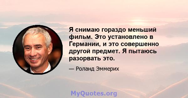 Я снимаю гораздо меньший фильм. Это установлено в Германии, и это совершенно другой предмет. Я пытаюсь разорвать это.