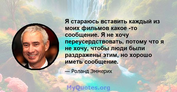 Я стараюсь вставить каждый из моих фильмов какое -то сообщение. Я не хочу переусердствовать, потому что я не хочу, чтобы люди были раздражены этим, но хорошо иметь сообщение.