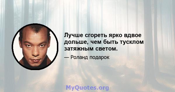 Лучше сгореть ярко вдвое дольше, чем быть тусклом затяжным светом.