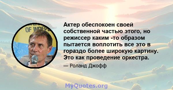 Актер обеспокоен своей собственной частью этого, но режиссер каким -то образом пытается воплотить все это в гораздо более широкую картину. Это как проведение оркестра.