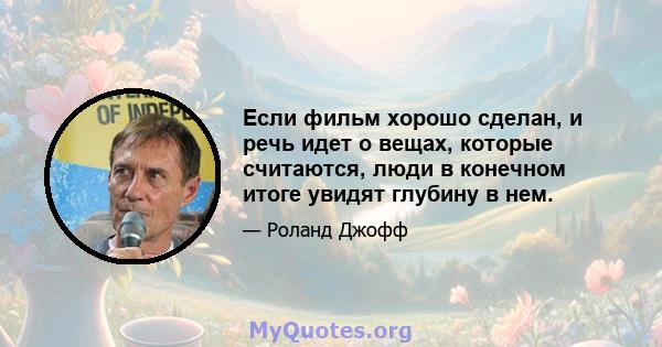 Если фильм хорошо сделан, и речь идет о вещах, которые считаются, люди в конечном итоге увидят глубину в нем.