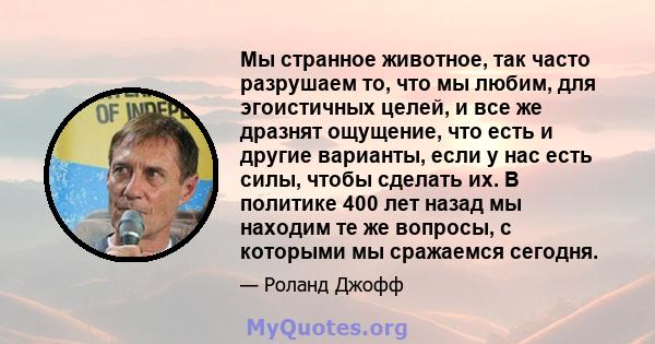 Мы странное животное, так часто разрушаем то, что мы любим, для эгоистичных целей, и все же дразнят ощущение, что есть и другие варианты, если у нас есть силы, чтобы сделать их. В политике 400 лет назад мы находим те же 