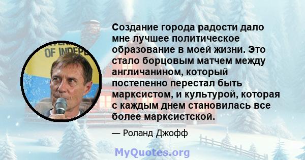 Создание города радости дало мне лучшее политическое образование в моей жизни. Это стало борцовым матчем между англичанином, который постепенно перестал быть марксистом, и культурой, которая с каждым днем ​​становилась