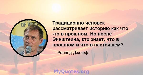 Традиционно человек рассматривает историю как что -то в прошлом. Но после Эйнштейна, кто знает, что в прошлом и что в настоящем?