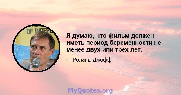 Я думаю, что фильм должен иметь период беременности не менее двух или трех лет.