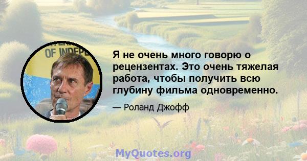 Я не очень много говорю о рецензентах. Это очень тяжелая работа, чтобы получить всю глубину фильма одновременно.