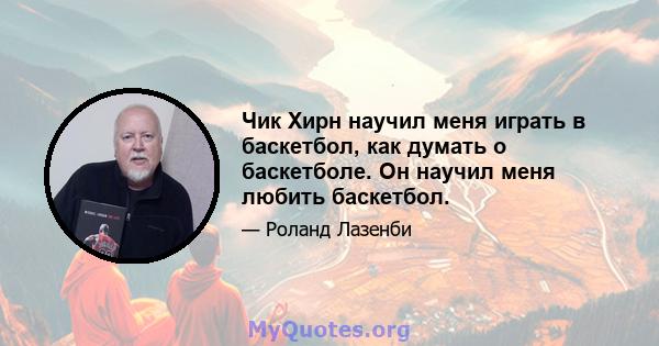 Чик Хирн научил меня играть в баскетбол, как думать о баскетболе. Он научил меня любить баскетбол.