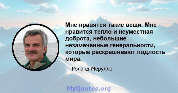 Мне нравятся такие вещи. Мне нравится тепло и неуместная доброта, небольшие незамеченные генеральности, которые раскрашивают подлость мира.