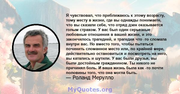 Я чувствовал, что приближаюсь к этому возрасту, тому месту в жизни, где вы однажды понимаете, что вы сказали себе, что отряд дзен оказывается голым страхом. У вас был один серьезные любовные отношения в вашей жизни, и