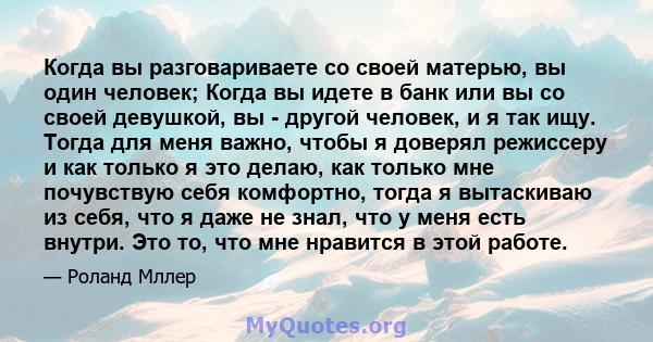 Когда вы разговариваете со своей матерью, вы один человек; Когда вы идете в банк или вы со своей девушкой, вы - другой человек, и я так ищу. Тогда для меня важно, чтобы я доверял режиссеру и как только я это делаю, как