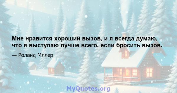 Мне нравится хороший вызов, и я всегда думаю, что я выступаю лучше всего, если бросить вызов.