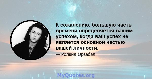 К сожалению, большую часть времени определяется вашим успехом, когда ваш успех не является основной частью вашей личности.