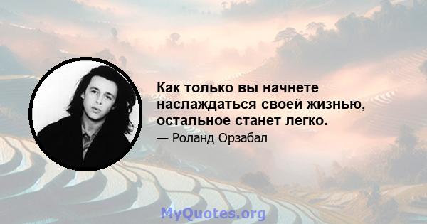 Как только вы начнете наслаждаться своей жизнью, остальное станет легко.