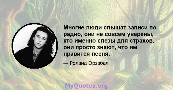 Многие люди слышат записи по радио, они не совсем уверены, кто именно слезы для страхов, они просто знают, что им нравится песня.