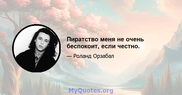 Пиратство меня не очень беспокоит, если честно.