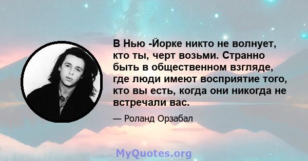 В Нью -Йорке никто не волнует, кто ты, черт возьми. Странно быть в общественном взгляде, где люди имеют восприятие того, кто вы есть, когда они никогда не встречали вас.