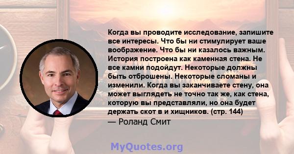 Когда вы проводите исследование, запишите все интересы. Что бы ни стимулирует ваше воображение. Что бы ни казалось важным. История построена как каменная стена. Не все камни подойдут. Некоторые должны быть отброшены.