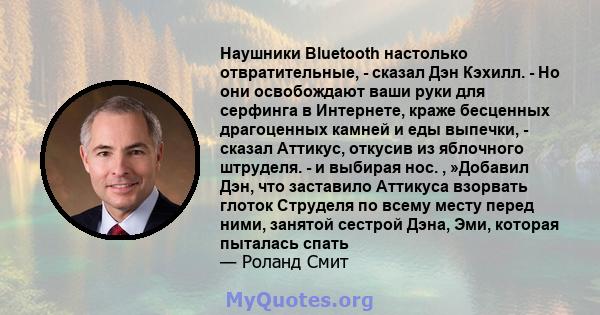 Наушники Bluetooth настолько отвратительные, - сказал Дэн Кэхилл. - Но они освобождают ваши руки для серфинга в Интернете, краже бесценных драгоценных камней и еды выпечки, - сказал Аттикус, откусив из яблочного