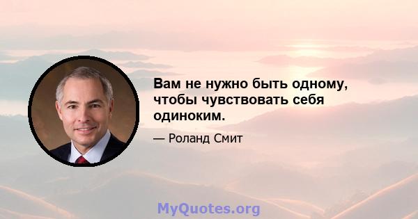 Вам не нужно быть одному, чтобы чувствовать себя одиноким.