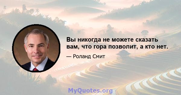 Вы никогда не можете сказать вам, что гора позволит, а кто нет.