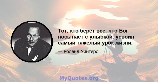 Тот, кто берет все, что Бог посылает с улыбкой, усвоил самый тяжелый урок жизни.