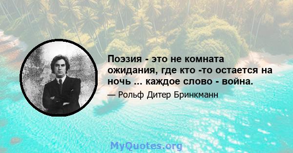 Поэзия - это не комната ожидания, где кто -то остается на ночь ... каждое слово - война.