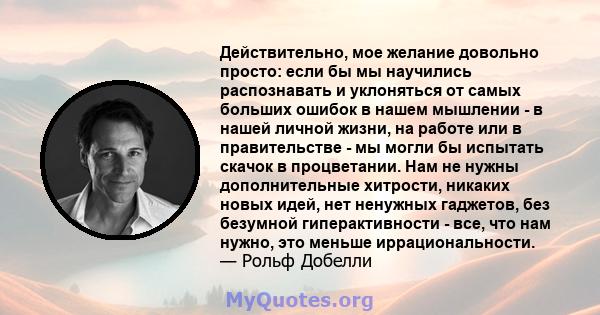 Действительно, мое желание довольно просто: если бы мы научились распознавать и уклоняться от самых больших ошибок в нашем мышлении - в нашей личной жизни, на работе или в правительстве - мы могли бы испытать скачок в