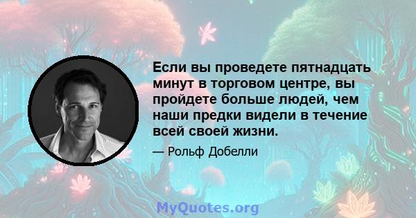 Если вы проведете пятнадцать минут в торговом центре, вы пройдете больше людей, чем наши предки видели в течение всей своей жизни.