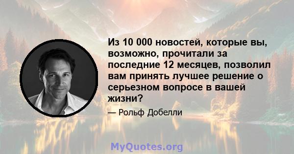 Из 10 000 новостей, которые вы, возможно, прочитали за последние 12 месяцев, позволил вам принять лучшее решение о серьезном вопросе в вашей жизни?