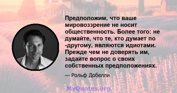 Предположим, что ваше мировоззрение не носит общественность. Более того: не думайте, что те, кто думает по -другому, являются идиотами. Прежде чем не доверять им, задайте вопрос о своих собственных предположениях.